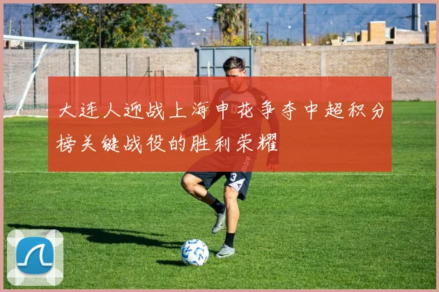 大连人迎战上海申花争夺中超积分榜关键战役的胜利荣耀