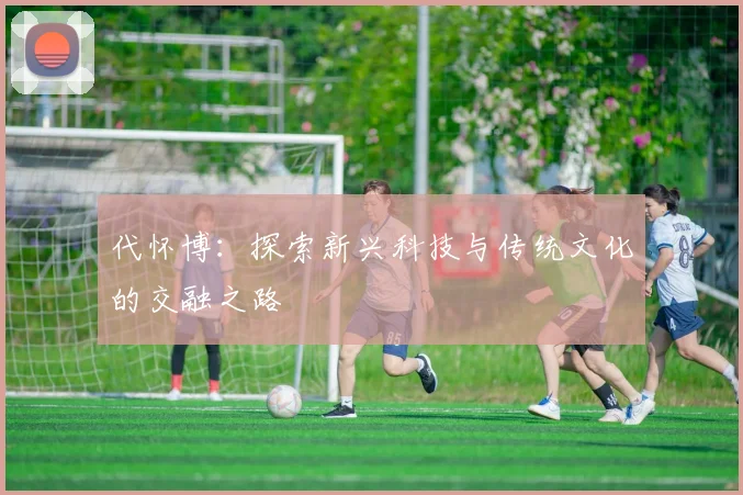 代怀博：探索新兴科技与传统文化的交融之路