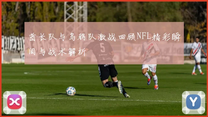 酋长队与乌鸦队激战回顾NFL精彩瞬间与战术解析