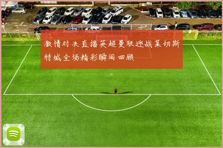 激情对决直播英超曼联迎战莱切斯特城全场精彩瞬间回顾