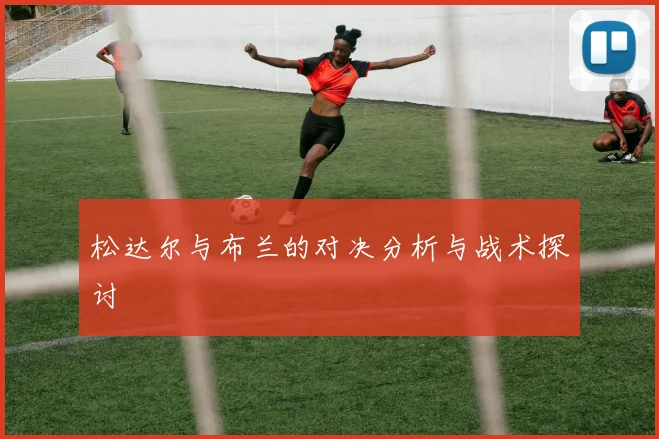 松达尔与布兰的对决分析与战术探讨