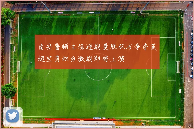 南安普顿主场迎战曼联双方争夺英超宝贵积分激战即将上演