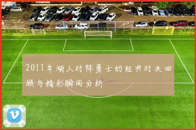 2011年湖人对阵勇士的经典对决回顾与精彩瞬间分析
