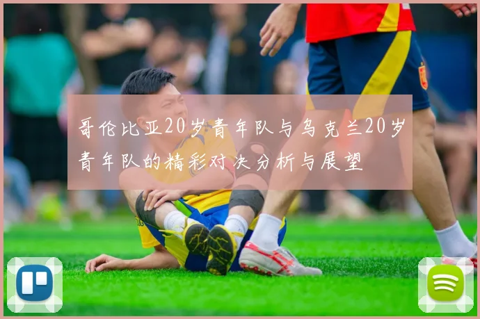 哥伦比亚20岁青年队与乌克兰20岁青年队的精彩对决分析与展望