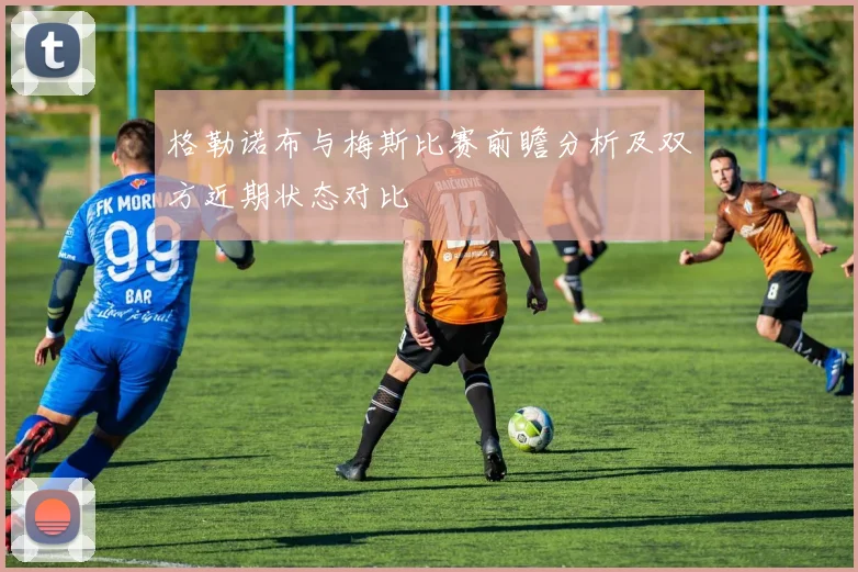 格勒诺布与梅斯比赛前瞻分析及双方近期状态对比