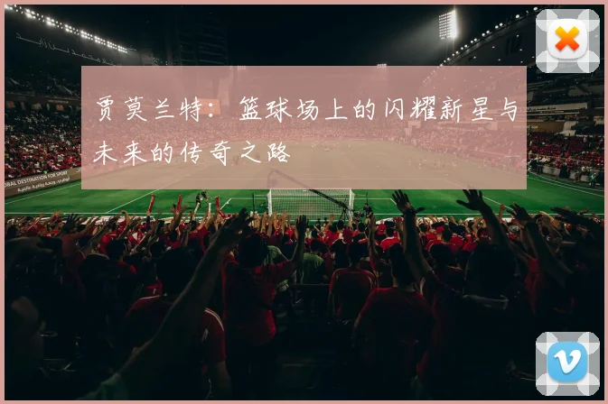 贾莫兰特：篮球场上的闪耀新星与未来的传奇之路