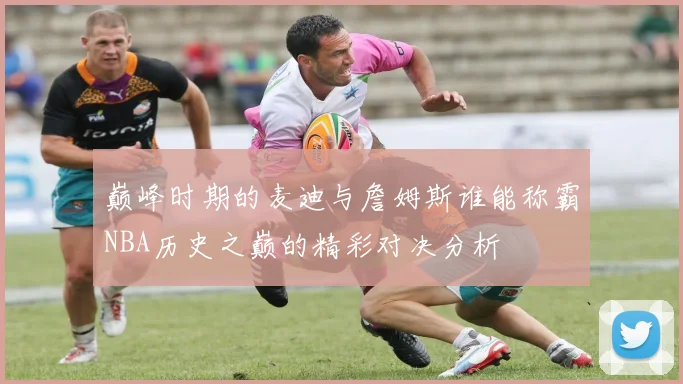 巅峰时期的麦迪与詹姆斯谁能称霸NBA历史之巅的精彩对决分析