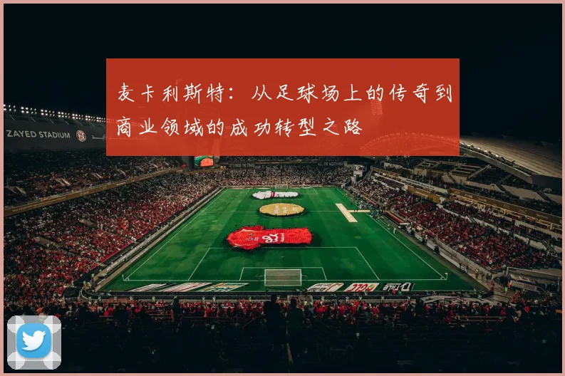 麦卡利斯特：从足球场上的传奇到商业领域的成功转型之路