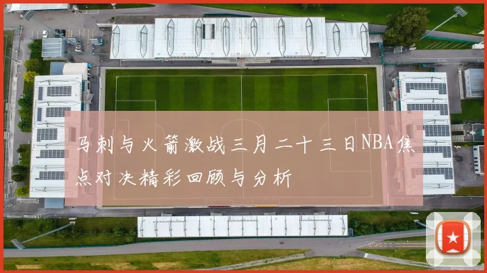 马刺与火箭激战三月二十三日NBA焦点对决精彩回顾与分析