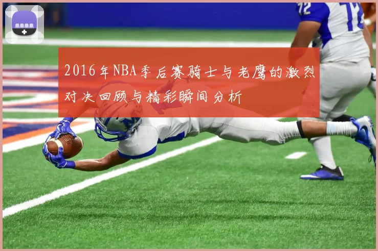 2016年NBA季后赛骑士与老鹰的激烈对决回顾与精彩瞬间分析