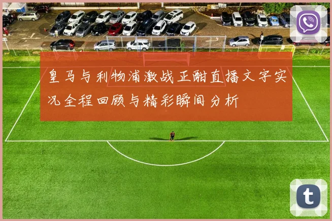 皇马与利物浦激战正酣直播文字实况全程回顾与精彩瞬间分析