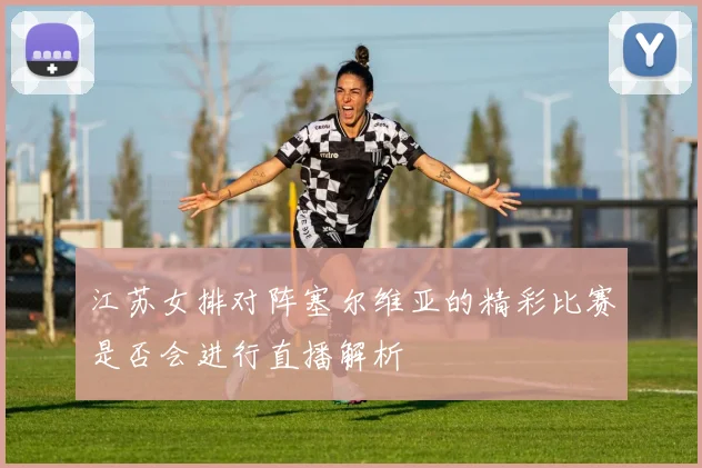 江苏女排对阵塞尔维亚的精彩比赛是否会进行直播解析