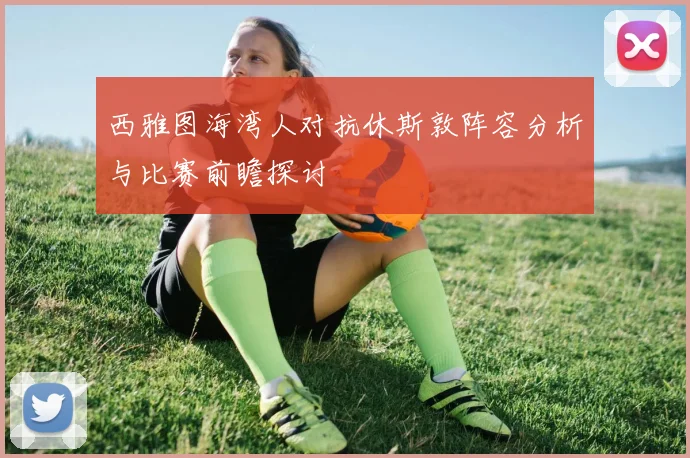 西雅图海湾人对抗休斯敦阵容分析与比赛前瞻探讨